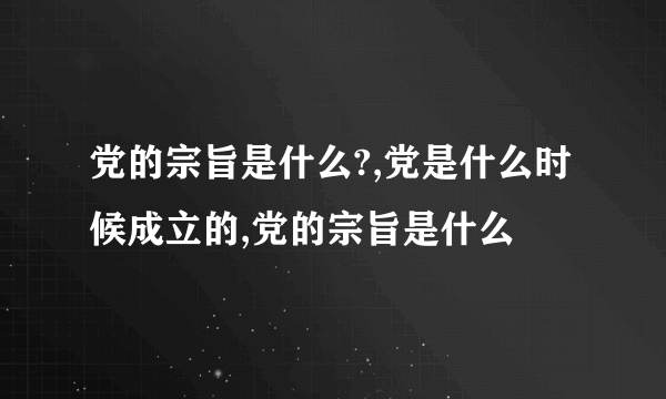 党的宗旨是什么?,党是什么时候成立的,党的宗旨是什么