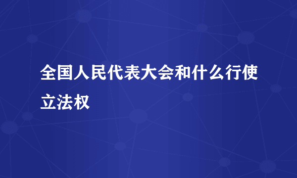 全国人民代表大会和什么行使立法权