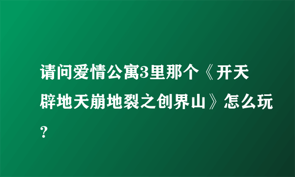 请问爱情公寓3里那个《开天辟地天崩地裂之创界山》怎么玩？