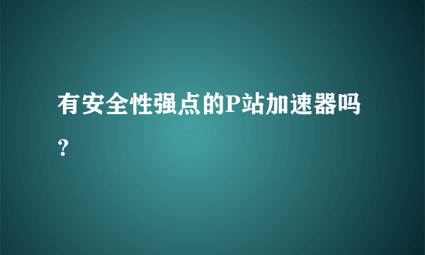 有安全性强点的P站加速器吗？