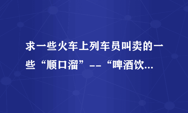 求一些火车上列车员叫卖的一些“顺口溜”--“啤酒饮料矿泉水，花生瓜子八宝粥。。。”