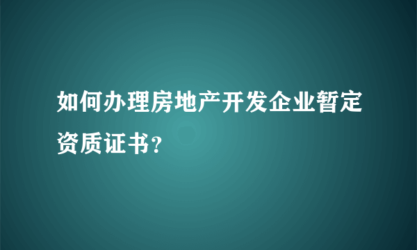 如何办理房地产开发企业暂定资质证书？