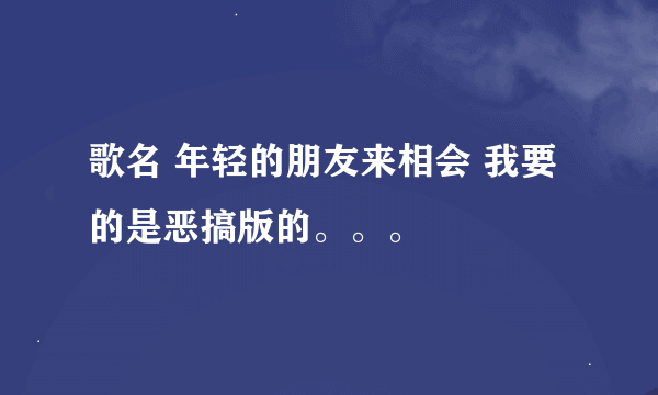 歌名 年轻的朋友来相会 我要的是恶搞版的。。。