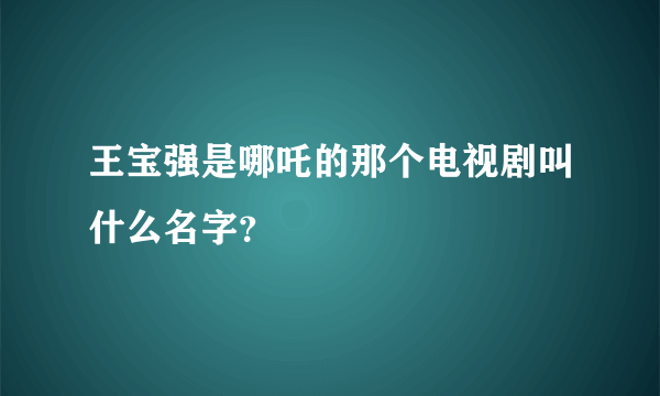 王宝强是哪吒的那个电视剧叫什么名字？