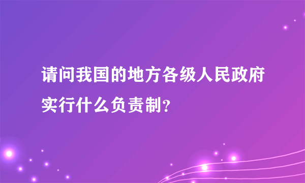 请问我国的地方各级人民政府实行什么负责制？