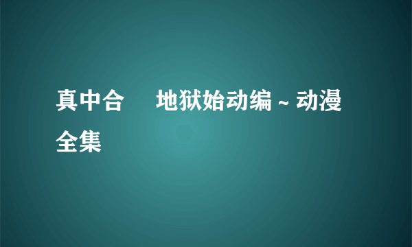 真中合歓 地狱始动编～动漫全集