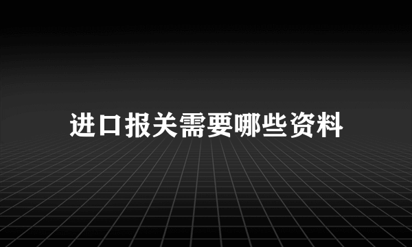 进口报关需要哪些资料