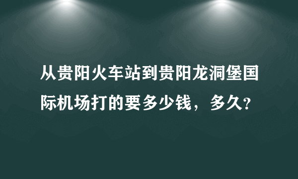 从贵阳火车站到贵阳龙洞堡国际机场打的要多少钱，多久？