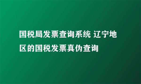 国税局发票查询系统 辽宁地区的国税发票真伪查询