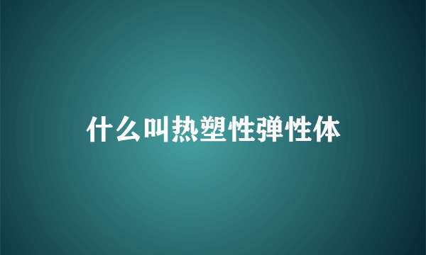 什么叫热塑性弹性体