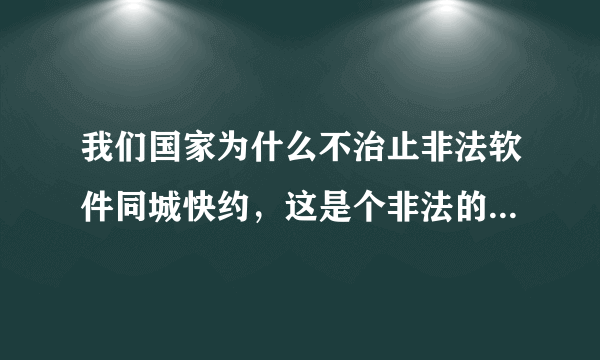 我们国家为什么不治止非法软件同城快约，这是个非法的最骗人软件，坑害了多少无辜的人，最大的诈骗网站