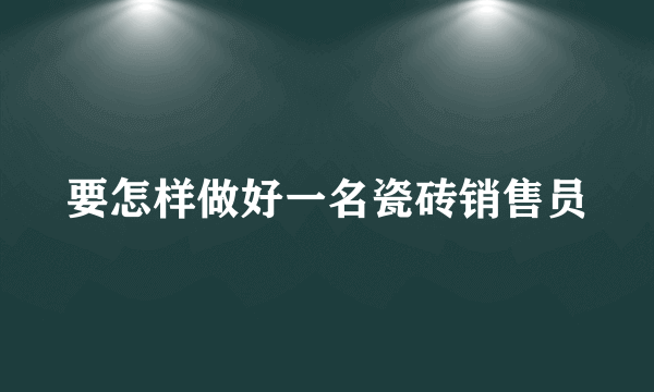 要怎样做好一名瓷砖销售员