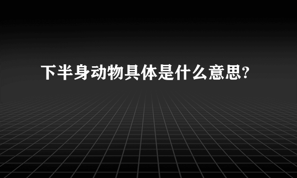 下半身动物具体是什么意思?