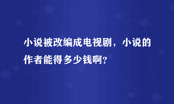 小说被改编成电视剧，小说的作者能得多少钱啊？