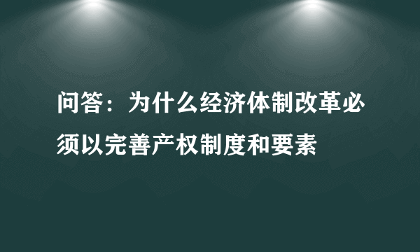 问答：为什么经济体制改革必须以完善产权制度和要素