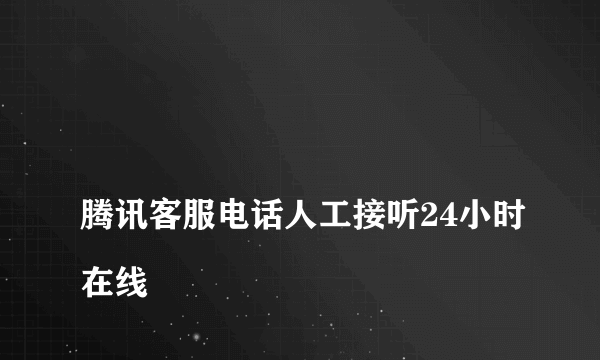 
腾讯客服电话人工接听24小时在线
