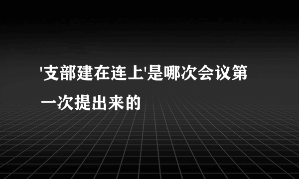 '支部建在连上'是哪次会议第一次提出来的