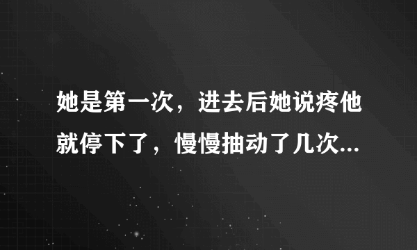 她是第一次，进去后她说疼他就停下了，慢慢抽动了几次，后来叫她忍着点，就做了。男的做一半很难停吗？爱