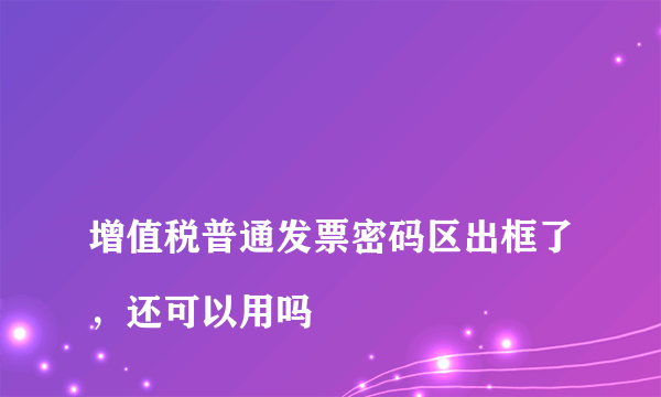 
增值税普通发票密码区出框了，还可以用吗
