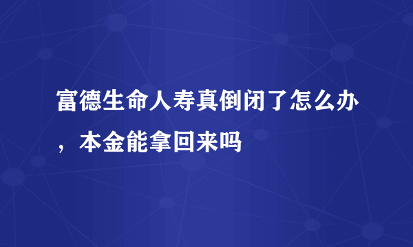 富德生命人寿真倒闭了怎么办，本金能拿回来吗