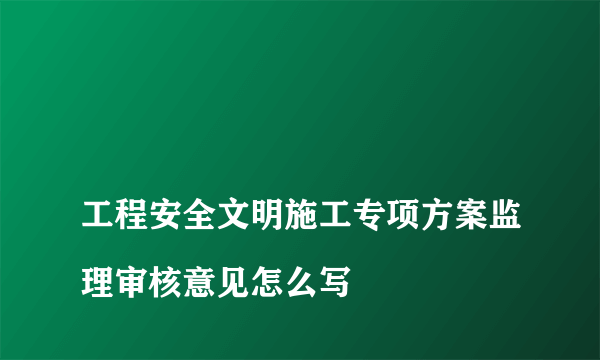 
工程安全文明施工专项方案监理审核意见怎么写
