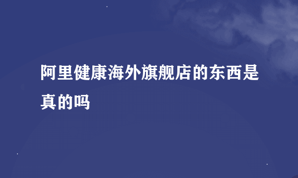 阿里健康海外旗舰店的东西是真的吗