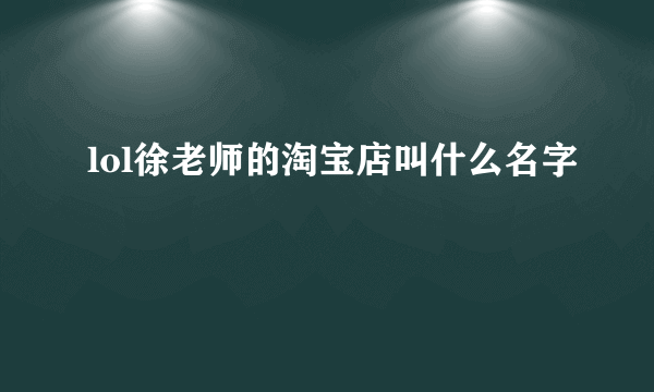 lol徐老师的淘宝店叫什么名字