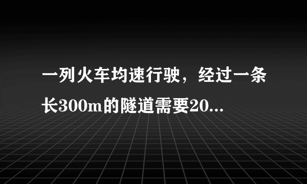 一列火车均速行驶，经过一条长300m的隧道需要20s的时间，隧道顶上有一盏灯垂直照在车上的时间为10s