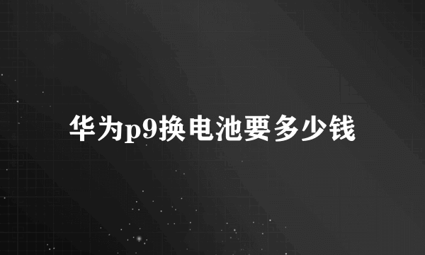 华为p9换电池要多少钱