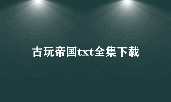 古玩帝国txt全集下载