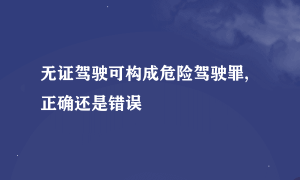 无证驾驶可构成危险驾驶罪,正确还是错误