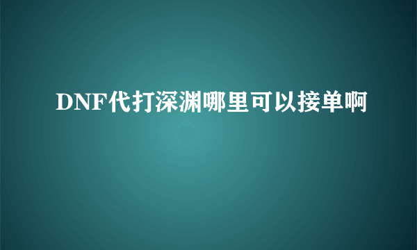 DNF代打深渊哪里可以接单啊