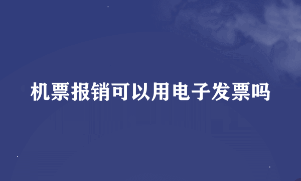 机票报销可以用电子发票吗