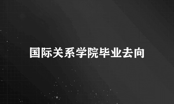 国际关系学院毕业去向