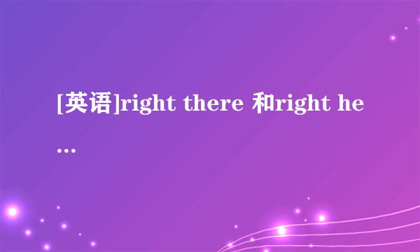 [英语]right there 和right here是什么意思？有什么异同？