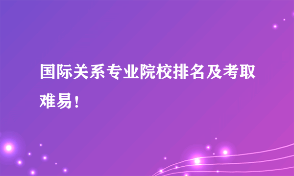 国际关系专业院校排名及考取难易！