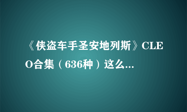 《侠盗车手圣安地列斯》CLEO合集（636种）这么厉害，求压缩包