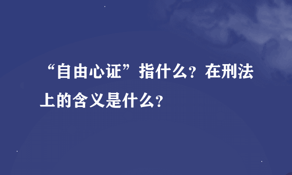 “自由心证”指什么？在刑法上的含义是什么？