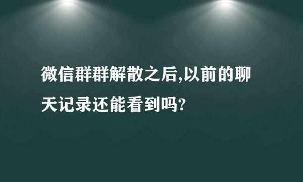 微信群群解散之后,以前的聊天记录还能看到吗?