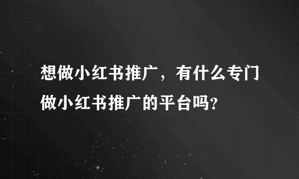 想做小红书推广，有什么专门做小红书推广的平台吗？