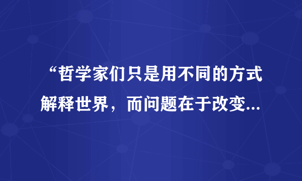 “哲学家们只是用不同的方式解释世界，而问题在于改变世界。”