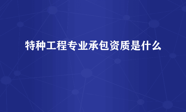 特种工程专业承包资质是什么