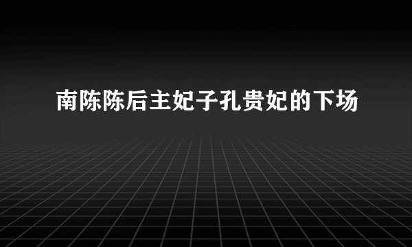 南陈陈后主妃子孔贵妃的下场