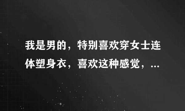 我是男的，特别喜欢穿女士连体塑身衣，喜欢这种感觉，我知道不应该这样穿可又无法自拔，怎么才好？