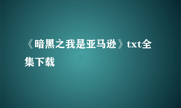 《暗黑之我是亚马逊》txt全集下载