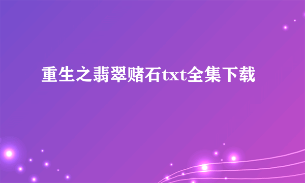 重生之翡翠赌石txt全集下载