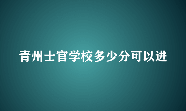 青州士官学校多少分可以进