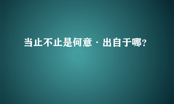 当止不止是何意·出自于哪？