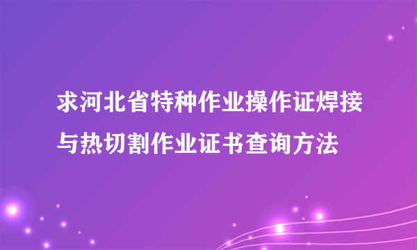 求河北省特种作业操作证焊接与热切割作业证书查询方法