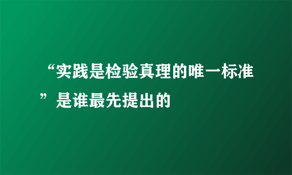 “实践是检验真理的唯一标准”是谁最先提出的